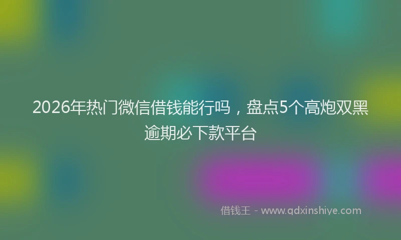 2026年热门微信借钱能行吗，盘点5个高炮双黑逾期必下款平台