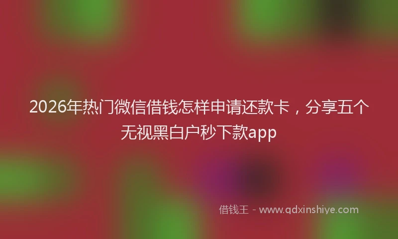 2026年热门微信借钱怎样申请还款卡，分享五个无视黑白户秒下款app
