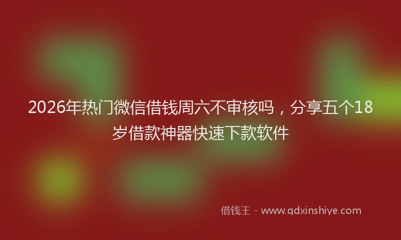 2026年热门微信借钱周六不审核吗，分享五个18岁借款神器快速下款软件