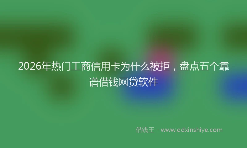 2026年热门工商信用卡为什么被拒，盘点五个靠谱借钱网贷软件