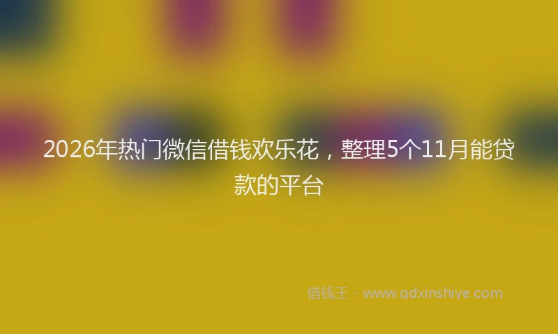 2026年热门微信借钱欢乐花，整理5个11月能贷款的平台