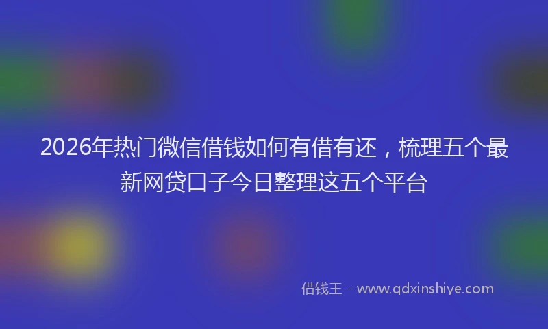 2026年热门微信借钱如何有借有还，梳理五个最新网贷口子今日整理这五个平台