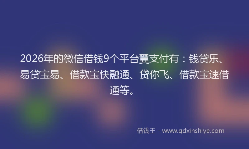 2026年的微信借钱9个平台翼支付有：钱贷乐、易贷宝易、借款宝快融通、贷你飞、借款宝速借通等。
