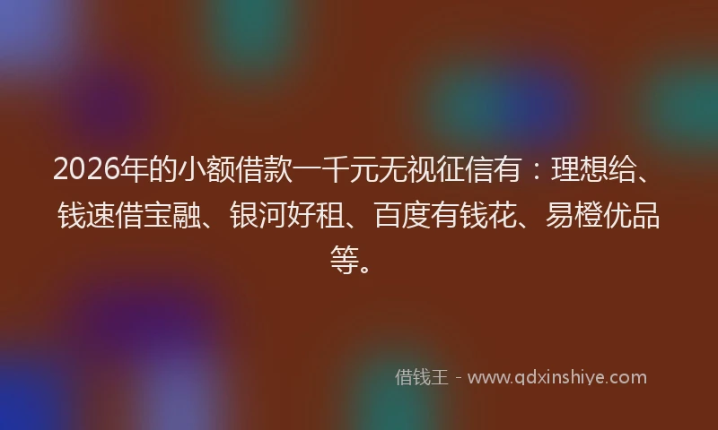 2026年的小额借款一千元无视征信有：理想给、钱速借宝融、银河好租、百度有钱花、易橙优品等。