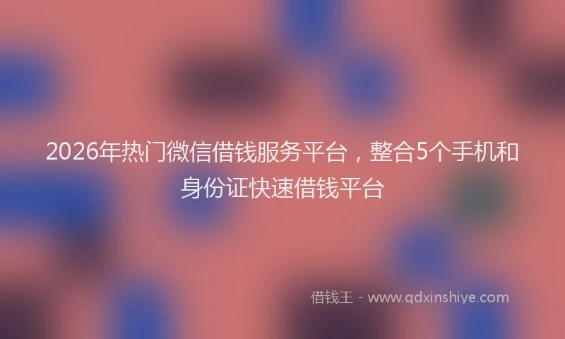 2026年热门微信借钱服务平台，整合5个手机和身份证快速借钱平台