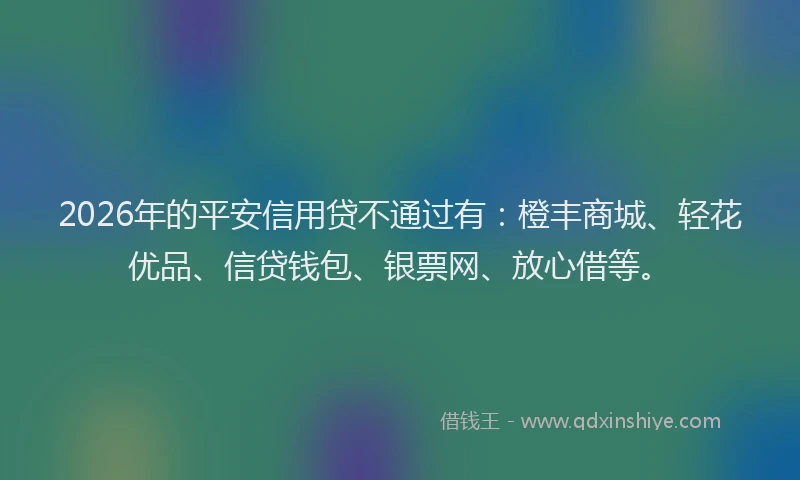 2026年的平安信用贷不通过有:橙丰商城、轻花优品、信贷钱包、银票网、放心借等。