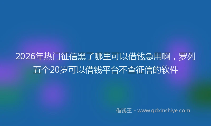 2026年热门征信黑了哪里可以借钱急用啊，罗列五个20岁可以借钱平台不查征信的软件