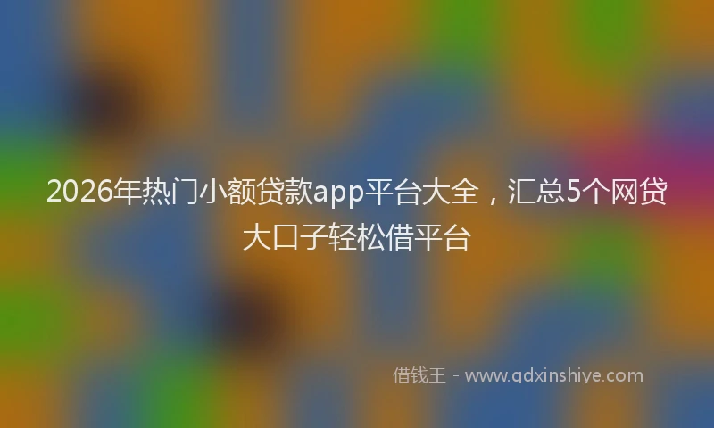 2026年热门小额贷款app平台大全，汇总5个网贷大口子轻松借平台