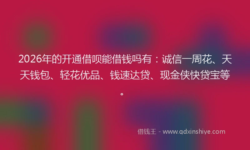 2026年的开通借呗能借钱吗有：诚信一周花、天天钱包、轻花优品、钱速达贷、现金侠快贷宝等。