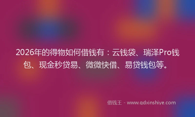 2026年的得物如何借钱有：云钱袋、瑞泽Pro钱包、现金秒贷易、微微快借、易贷钱包等。