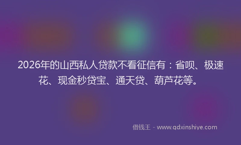 2026年的山西私人贷款不看征信有：省呗、极速花、现金秒贷宝、通天贷、葫芦花等。
