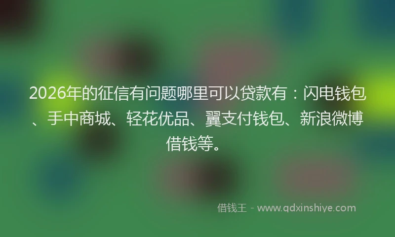 2026年的征信有问题哪里可以贷款有：闪电钱包、手中商城、轻花优品、翼支付钱包、新浪微博借钱等。