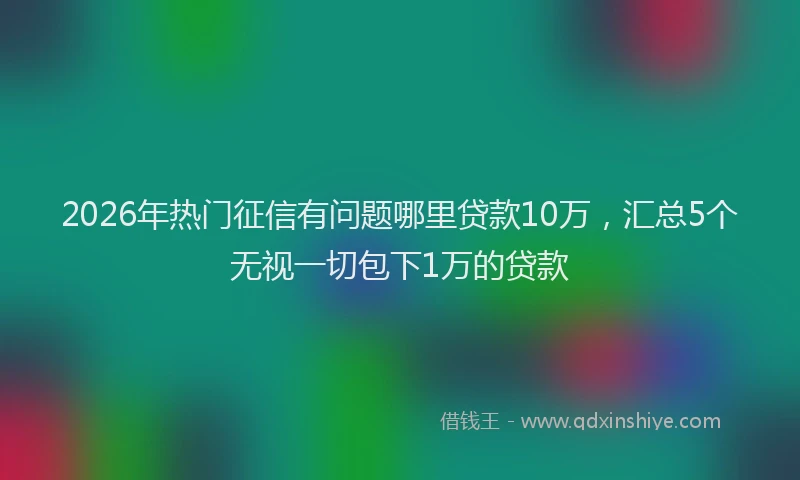 2026年热门征信有问题哪里贷款10万，汇总5个无视一切包下1万的贷款