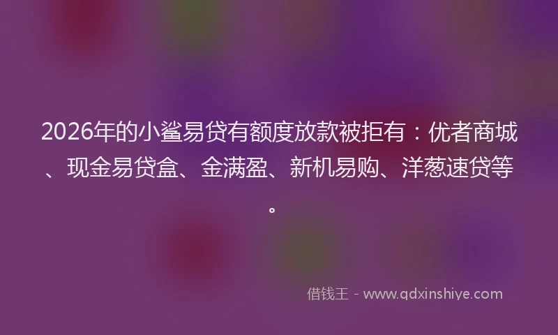 2026年的小鲨易贷有额度放款被拒有:优者商城、现金易贷盒、金满盈、新机易购、洋葱速贷等。