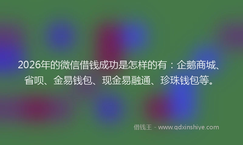 2026年的微信借钱成功是怎样的有：企鹅商城、省呗、金易钱包、现金易融通、珍珠钱包等。