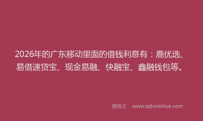 2026年的广东移动里面的借钱利息有:鹿优选、易借速贷宝、现金易融、快融宝、鑫融钱包等。
