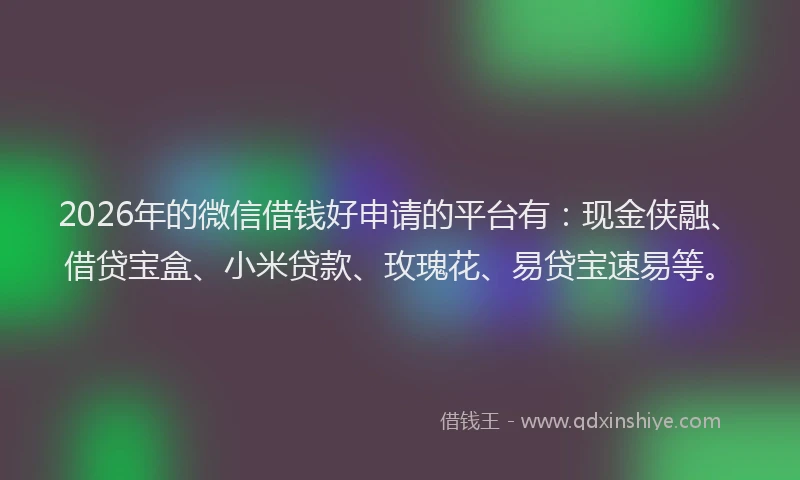 2026年的微信借钱好申请的平台有：现金侠融、借贷宝盒、小米贷款、玫瑰花、易贷宝速易等。