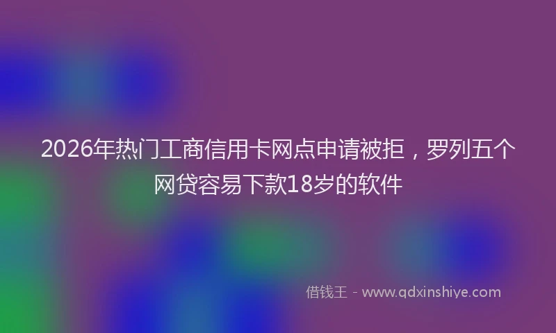 2026年热门工商信用卡网点申请被拒，罗列五个网贷容易下款18岁的软件