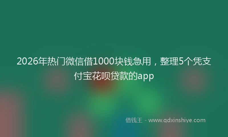2026年热门微信借1000块钱急用，整理5个凭支付宝花呗贷款的app