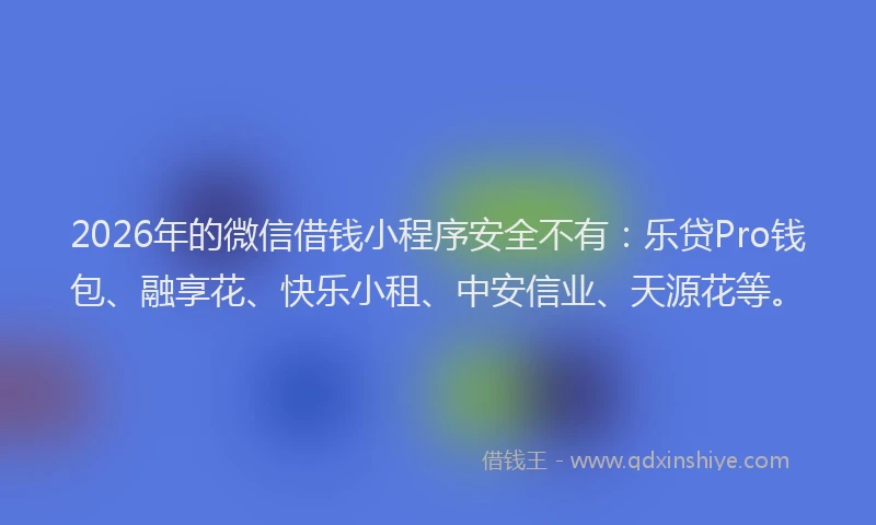 2026年的微信借钱小程序安全不有：乐贷Pro钱包、融享花、快乐小租、中安信业、天源花等。