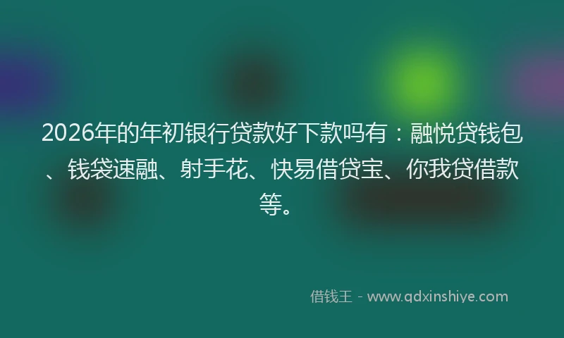 2026年的年初银行贷款好下款吗有：融悦贷钱包、钱袋速融、射手花、快易借贷宝、你我贷借款等。