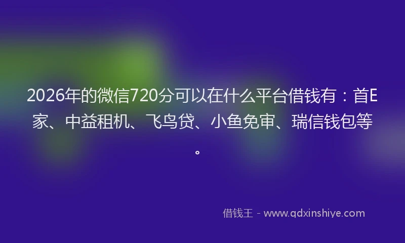 2026年的微信720分可以在什么平台借钱有：首E家、中益租机、飞鸟贷、小鱼免审、瑞信钱包等。