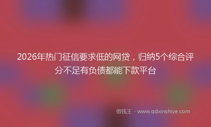 2026年热门征信要求低的网贷，归纳5个综合评分不足有负债都能下款平台