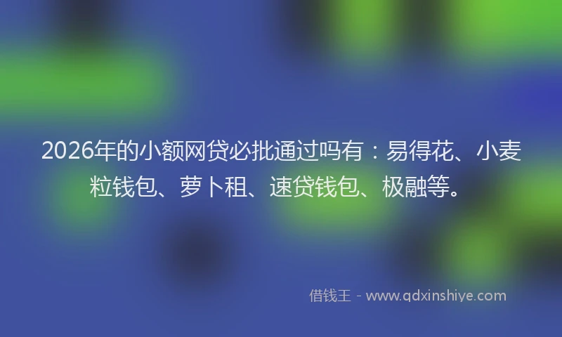 2026年的小额网贷必批通过吗有：易得花、小麦粒钱包、萝卜租、速贷钱包、极融等。