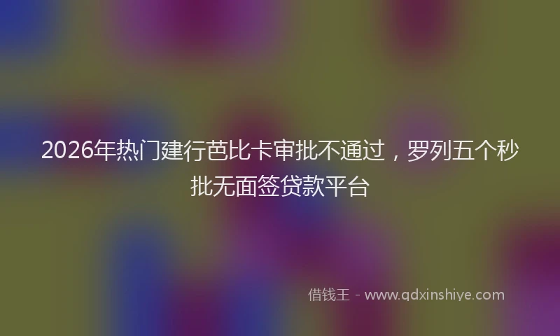 2026年热门建行芭比卡审批不通过,罗列五个秒批无面签贷款平台
