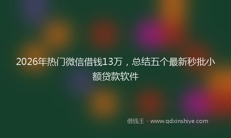 2026年热门微信借钱13万，总结五个最新秒批小额贷款软件