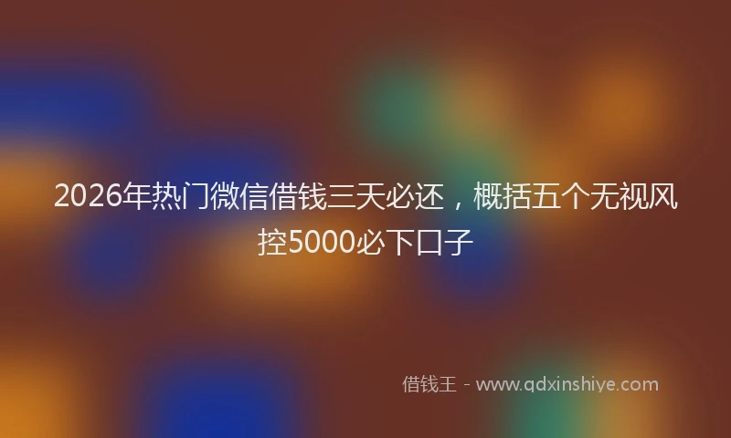 2026年热门微信借钱三天必还，概括五个无视风控5000必下口子