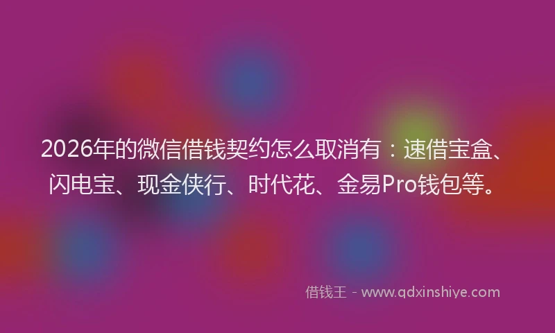 2026年的微信借钱契约怎么取消有：速借宝盒、闪电宝、现金侠行、时代花、金易Pro钱包等。