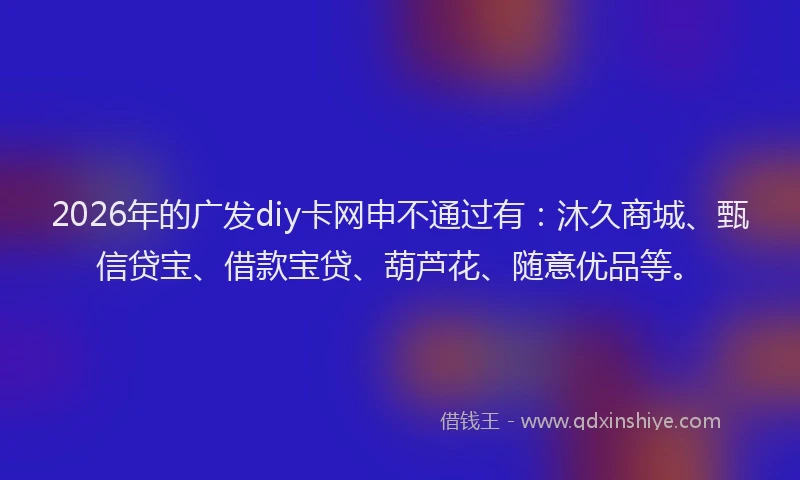 2026年的广发diy卡网申不通过有:沐久商城、甄信贷宝、借款宝贷、葫芦花、随意优品等。