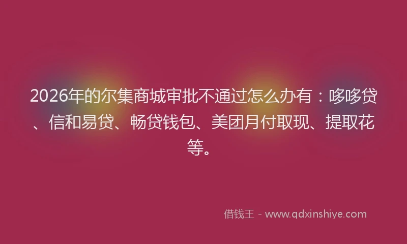 2026年的尔集商城审批不通过怎么办有:哆哆贷、信和易贷、畅贷钱包、美团月付取现、提取花等。