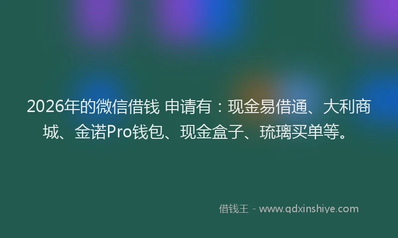 2026年的微信借钱 申请有：现金易借通、大利商城、金诺Pro钱包、现金盒子、琉璃买单等。