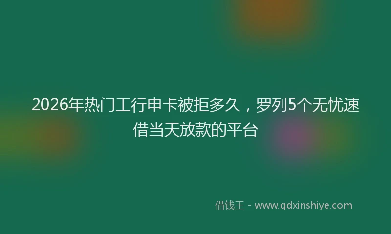 2026年热门工行申卡被拒多久，罗列5个无忧速借当天放款的平台