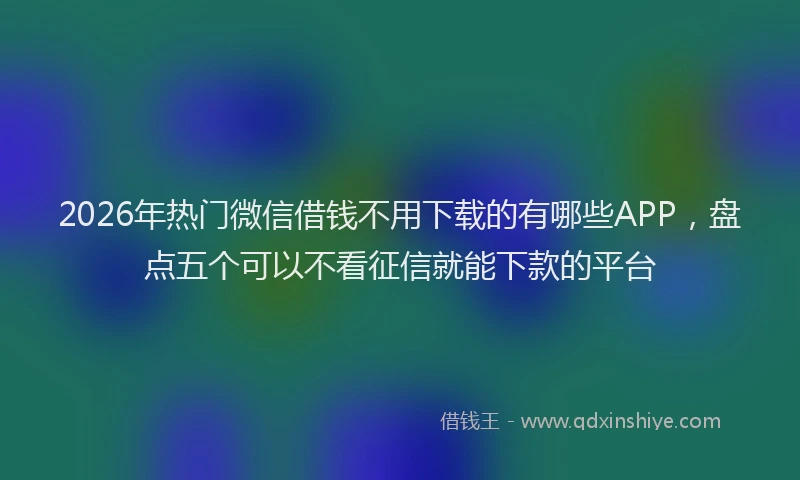 2026年热门微信借钱不用下载的有哪些APP，盘点五个可以不看征信就能下款的平台