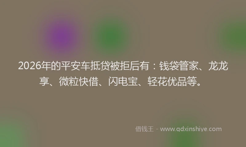 2026年的平安车抵贷被拒后有：钱袋管家、龙龙享、微粒快借、闪电宝、轻花优品等。