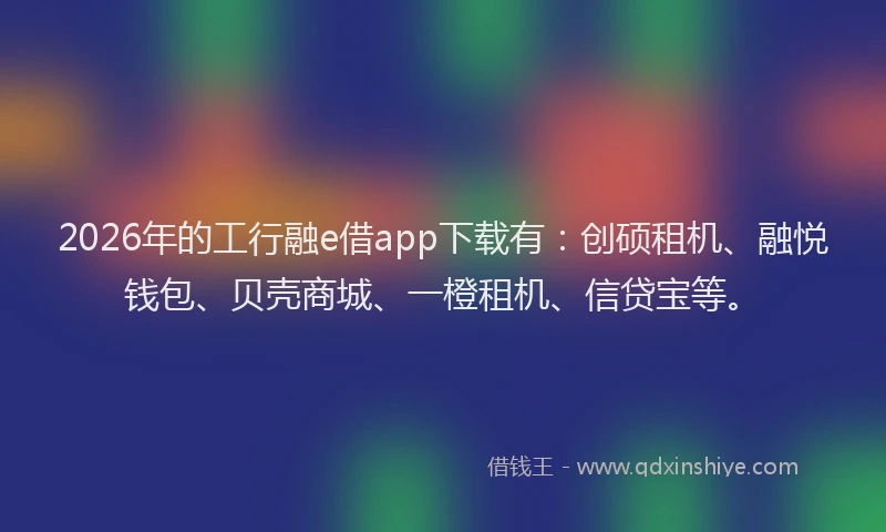 2026年的工行融e借app下载有：创硕租机、融悦钱包、贝壳商城、一橙租机、信贷宝等。