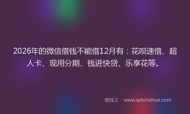 2026年的微信借钱不能借12月有:花呗速借、超人卡、现用分期、钱进快贷、乐享花等。