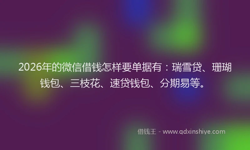 2026年的微信借钱怎样要单据有:瑞雪贷、珊瑚钱包、三枝花、速贷钱包、分期易等。