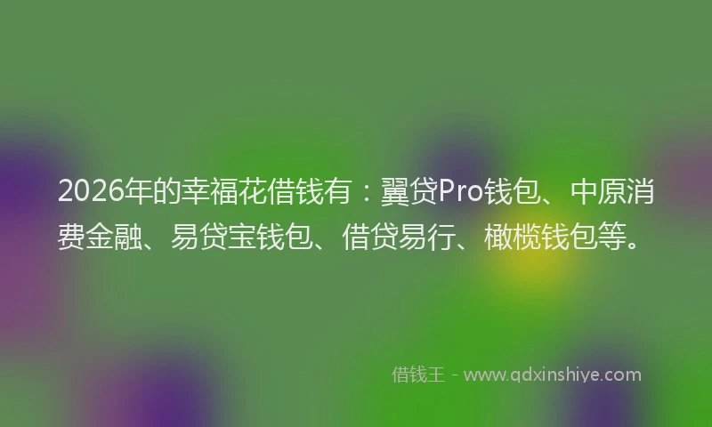 2026年的幸福花借钱有:翼贷Pro钱包、中原消费金融、易贷宝钱包、借贷易行、橄榄钱包等。