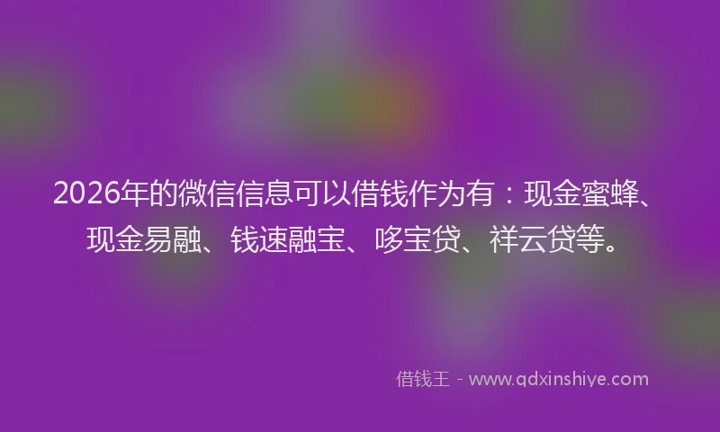 2026年的微信信息可以借钱作为有：现金蜜蜂、现金易融、钱速融宝、哆宝贷、祥云贷等。