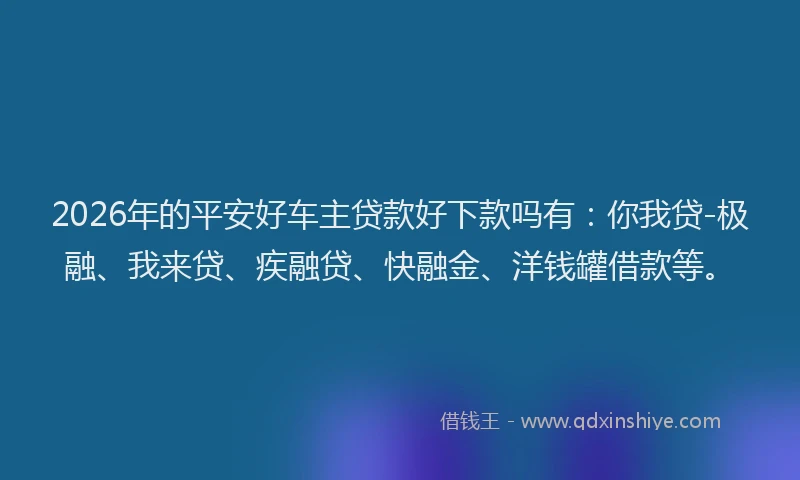 2026年的平安好车主贷款好下款吗有：你我贷-极融、我来贷、疾融贷、快融金、洋钱罐借款等。