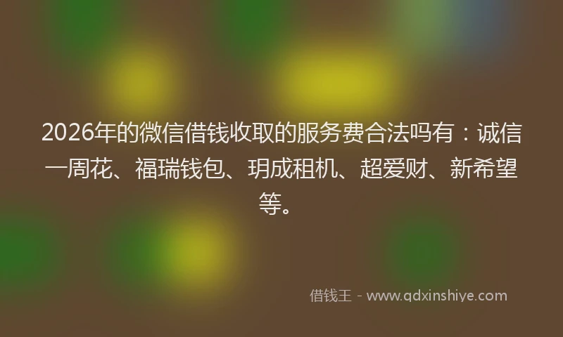 2026年的微信借钱收取的服务费合法吗有:诚信一周花、福瑞钱包、玥成租机、超爱财、新希望等。