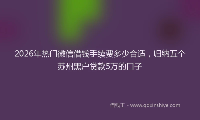 2026年热门微信借钱手续费多少合适，归纳五个苏州黑户贷款5万的口子