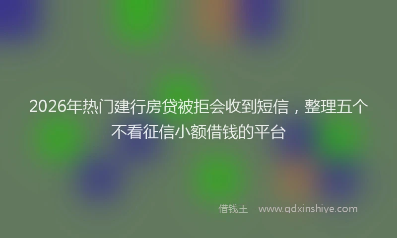2026年热门建行房贷被拒会收到短信，整理五个不看征信小额借钱的平台