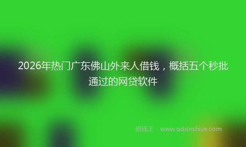 2026年热门广东佛山外来人借钱，概括五个秒批通过的网贷软件