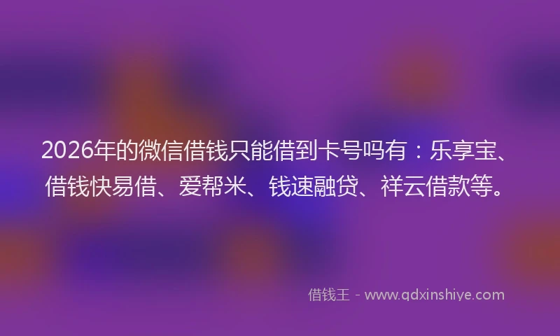 2026年的微信借钱只能借到卡号吗有:乐享宝、借钱快易借、爱帮米、钱速融贷、祥云借款等。