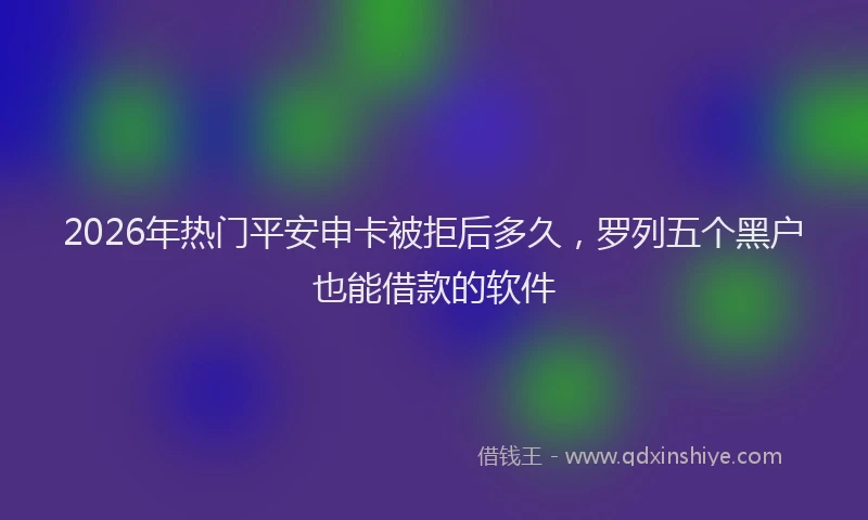 2026年热门平安申卡被拒后多久，罗列五个黑户也能借款的软件